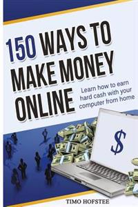 150 Ways to Make Money Online: Learn How to Make Hard Cash with Your Computer from Home