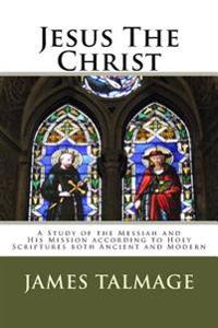 Jesus the Christ: A Study of the Messiah and His Mission According to Holy Scriptures Both Ancient and Modern