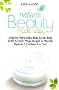 Natural Beauty Made Easy: Organic Homemade Body Scrub, Body Butter and Facial Mask Recipes to Nourish, Hydrate and Exfoliate Your Skin