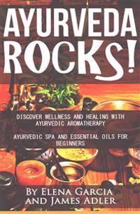 Ayurveda Rocks!: Discover Wellness and Healing with Ayurvedic Aromatherapy. Ayurvedic Spa and Essential Oils for Beginners
