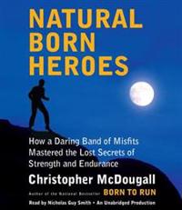 Natural Born Heroes: How a Daring Band of Misfits Mastered the Lost Secrets of Strength and Endurance