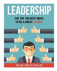 Leadership: The Top 100 Best Ways to Be a Great Leader