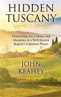 Hidden Tuscany: Discovering Art, Culture, and Memories in a Well-Known Region's Unknown Places