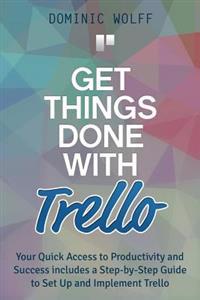 Get Things Done with Trello: Your Quick Access to Productivity and Success Includes a Step-By-Step Guide to Set Up and Implement Trello