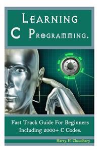 Learning C Programming: : Fast Track Guide for Beginners Including 2000+ C Codes.