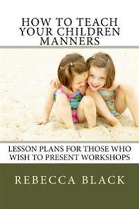 How to Teach Your Children Manners: Lesson Plans for Those Who Wish to Present Workshops