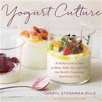 Yogurt Culture: A Global Look at How to Make, Bake, Sip, and Chill the World's Creamiest, Healthiest Food