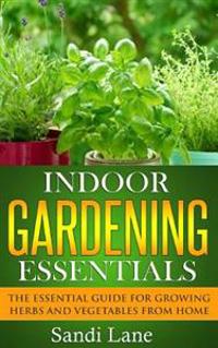 Indoor Gardening Essentials: The Essential Guide for Growing Herbs and Vegetables from Home