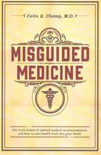 Misguided Medicine: The Truth Behind Ill-Advised Medical Recommendations and How to Take Health Back Into Your Hands