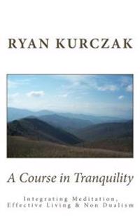 A Course in Tranquility: Integrating Meditation, Effective Living, and Non Dualism