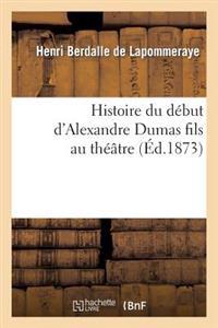 Histoire Du Debut D'Alexandre Dumas Fils Au Theatre, Ou Les Tribulations de La Dame Aux Camelias