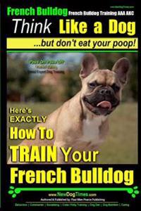 French Bulldog, French Bulldog Training AAA Akc: Think Like a Dog, But Don't Eat Your Poop! French Bulldog Breed Expert Training: Here's Exactly How t