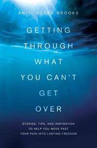 Getting Through What You Can't Get Over: Stories, Tips, and Inspiration to Help You Move Past Your Pain Into Lasting Freedom