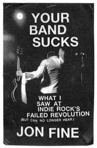 Your Band Sucks: What I Saw at Indie Rock's Failed Revolution (But Can No Longer Hear)