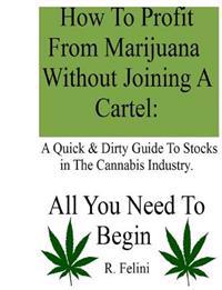How to Profit from Marijuana Without Joining a Cartel: A Quick & Dirty Guide to Stocks in the Cannabis Industry.: All You Need to Begin