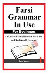 Farsi Grammar in Use: For Beginners: An Easy-To-Use Guide with Clear Rules and Real-World Examples
