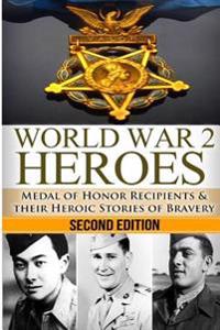World War 2 Heroes: Medal of Honor: Medal of Honor Recipients in WWII & Their Heroic Stories of Bravery