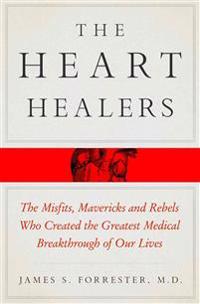 The Heart Healers: The Misfits, Mavericks, and Rebels Who Created the Greatest Medical Breakthrough of Our Lives