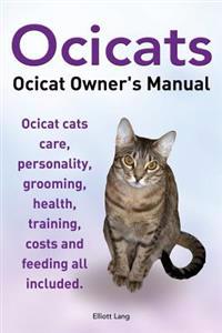 Ocicats. Ocicat Owners Manual.: Ocicats. Ocicat Owner's Manual. Ocicat Cats Care, Personality, Grooming, Health, Training, Costs and Feeding All Inclu
