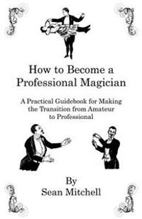 How to Become a Professional Magician: A Practical Guidebook for Making the Transition from Amateur to Professional