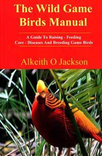 The Wild Game Birds Manual: A Guide to Raising, Feeding, Care, Diseases and Breeding Game Birds