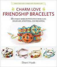 Charm Love Friendship Bracelets: 35 Unique Designs with Polymer Clay, Macrame, Knotting, and Braiding * Make Your Own Charms with Polymer Clay!