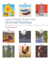 Learn to Paint in Acrylics with 50 Small Paintings: Pick Up the Skills * Put on the Paint * Hang Up Your Art
