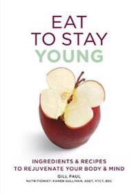 Eat to Stay Young: Ingredients & Recipes to Rejuvenate Your Body & Mind