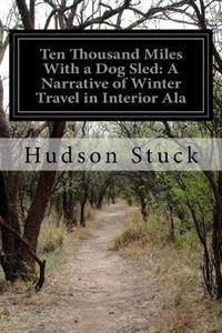 Ten Thousand Miles with a Dog Sled: A Narrative of Winter Travel in Interior ALA