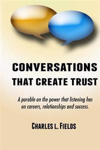Conversations That Create Trust: A Parable on the Power Listening Has on Careers, Relationships and Success.
