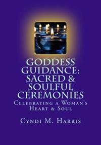 Goddess Guidance: Sacred & Soulful Ceremonies: Celebrations for a Woman's Heart & Soul