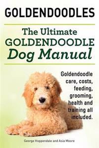 Goldendoodles. Ultimate Goldendoodle Dog Manual. Goldendoodle Care, Costs, Feeding, Grooming, Health and Training All Included.