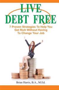 Live Debt Free: 7 Proven Strategies to Help You Get Rich Without Having to Change Your Job