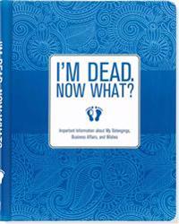 I'm Dead. Now What?: Important Information about My Belongings, Business Affairs, and Wishes