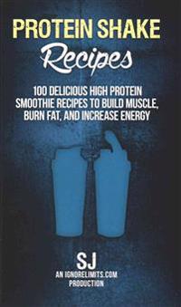 Protein Shake Recipes: 100 Delicious High Protein Smoothie Recipes to Build Muscle, Burn Fat & Increase Energy