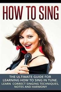 How to Sing: The Ultimate Guide for Learning How to Sing in Tune: Learn Correct Singing Techniques, Notes and Harmony