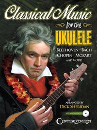 Classical Music for the Ukulele: More Than 40 of the World's Most Beautiful and Enduring Light Classic Masterpieces [With CD (Audio)]