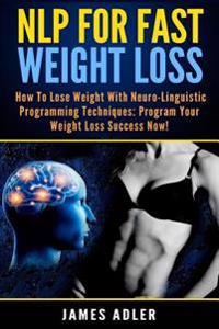 Nlp for Fast Weight Loss: How to Lose Weight with Neuro-Linguistic Programming Techniques: Program Your Weight Loss Success Now!