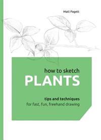 How to Sketch Plants: Tips and Techniques for Fast, Fun, FreeHand Drawing