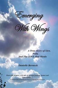 Emerging with Wings: A True Story of Lies, Pain, and the Love That Heals