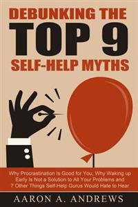 Debunking the Top 9 Self-Help Myths: Why Procrastination Is Good for You, Why Waking Up Early Is Not a Solution to All Your Problems and 7 Other Thing