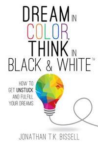Dream in Color, Think in Black & White: How to Get Unstuck and Fulfill Your Dreams