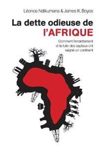 La Dette Odieuse de L'Afrique: Comment L'Endettement Et La Fuite Des Capitaux Ont Saigne Un Continent