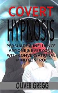Covert Hypnosis: Persuade & Influence Anyone & Everyone with Conversational Mind Control