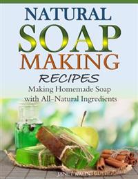 Natural Soap-Making Recipes: Making Homemade Soap with All-Natural Ingredients