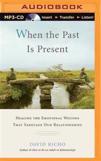 When the Past Is Present: Healing the Emotional Wounds That Sabotage Our Relationships