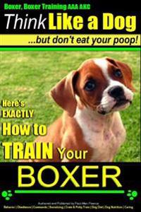 Boxer, Boxer Training AAA Akc: Think Like a Dog - But Don't Eat Your Poop!: Boxer Breed Expert Training - Here's Exactly How to Train Your Boxer