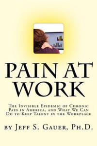 Pain at Work: The Invisible Epidemic of Chronic Pain in America, and What We Can Do to Keep Talent in the Workplace
