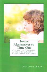 Twelve Alternatives to Time Out: Connected Discipline Tools for Raising Cooperative Children