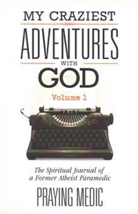 My Craziest Adventures with God - Volume 1: The Supernatural Journal of a Former Atheist Paramedic